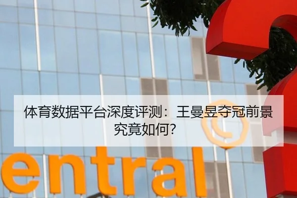 体育数据平台深度评测：王曼昱夺冠前景究竟如何？